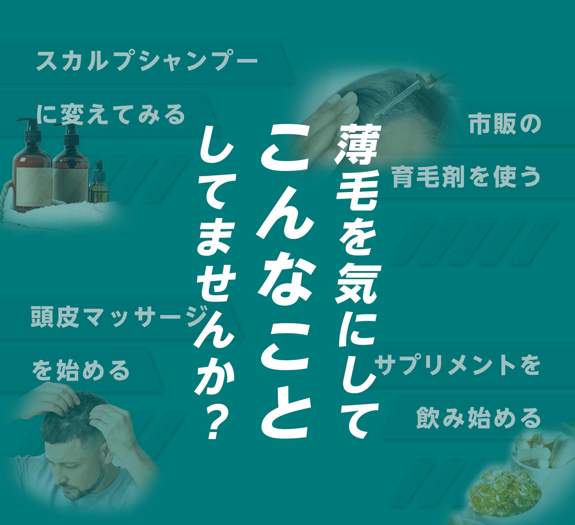 薄毛が気になりだして、こんなことしてませんか？スカルプシャンプーに変えてみる 市販の育毛剤を使う頭皮マッサージをする サプリメントを飲み始める