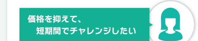 価格を抑えて、短期間でチャレンジしたい