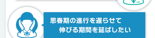 思春期の進行を遅らせて 伸びる期間を延ばしたい