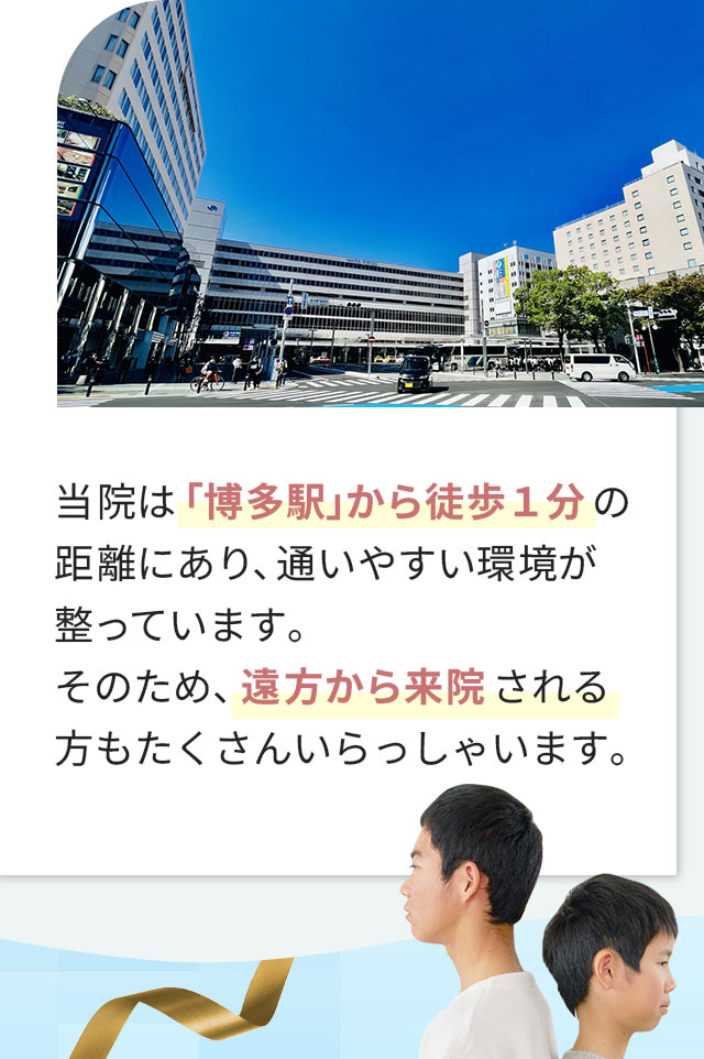 当院は「博多駅」から徒歩1分の距離にあり、通いやすい環境が整っています。そのため、遠方から来院される方もたくさんいらっしゃいます。