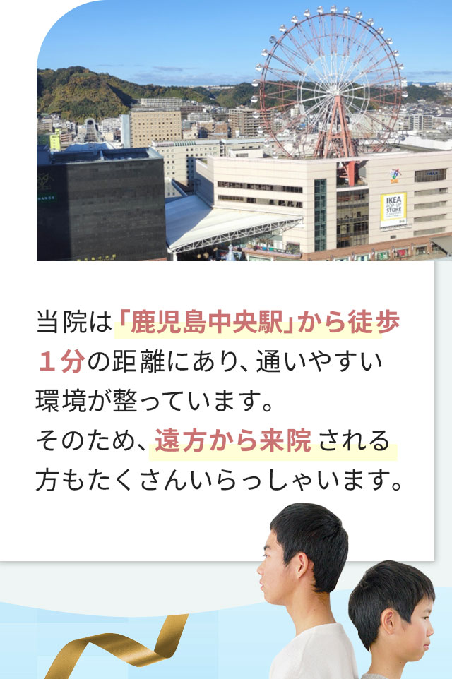 当院は「鹿児島中央駅」から徒歩1分の距離にあり、通いやすい環境が整っています。そのため、遠方から来院される方もたくさんいらっしゃいます。
