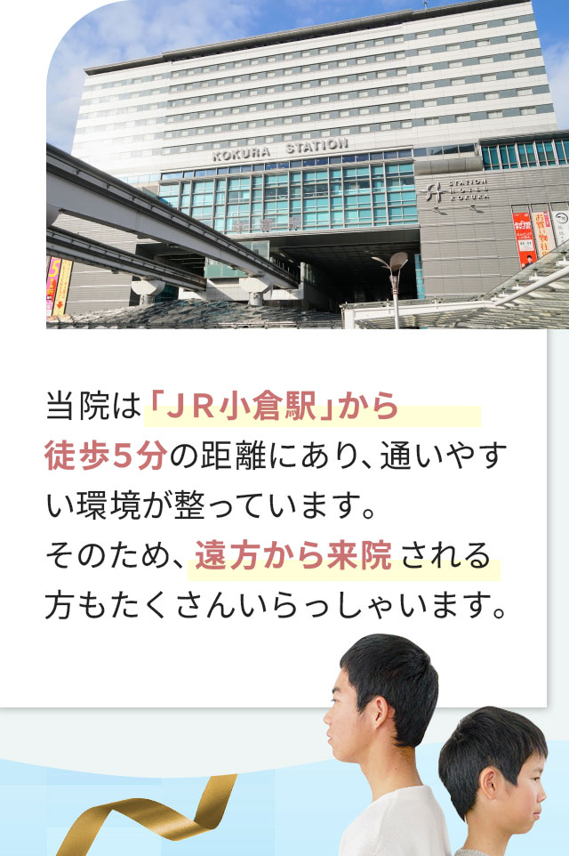 当院は「JR小倉駅」から徒歩5分の距離にあり、通いやすい環境が整っています。そのため、遠方から来院される方もたくさんいらっしゃいます。