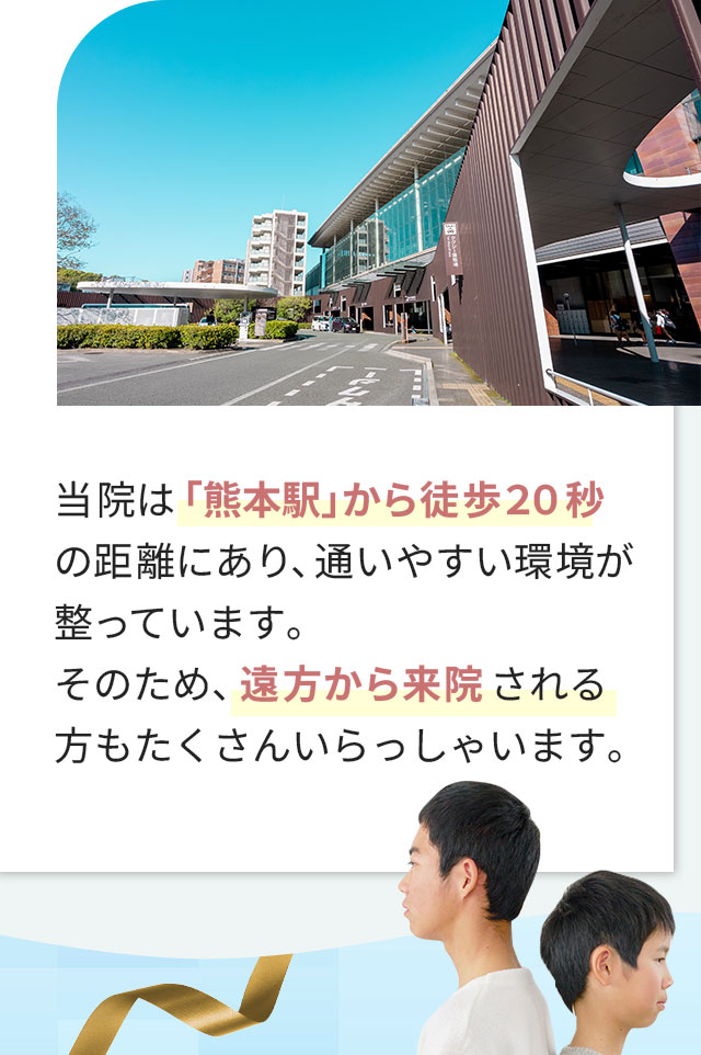 当院は「熊本駅」から徒歩20秒の距離にあり、通いやすい環境が整っています。そのため、遠方から来院される方もたくさんいらっしゃいます。