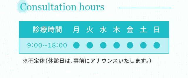 Consultation hours 診療時間 9:00～18:00 ※不定休（休診日は、事前にアナウンスいたします。）
