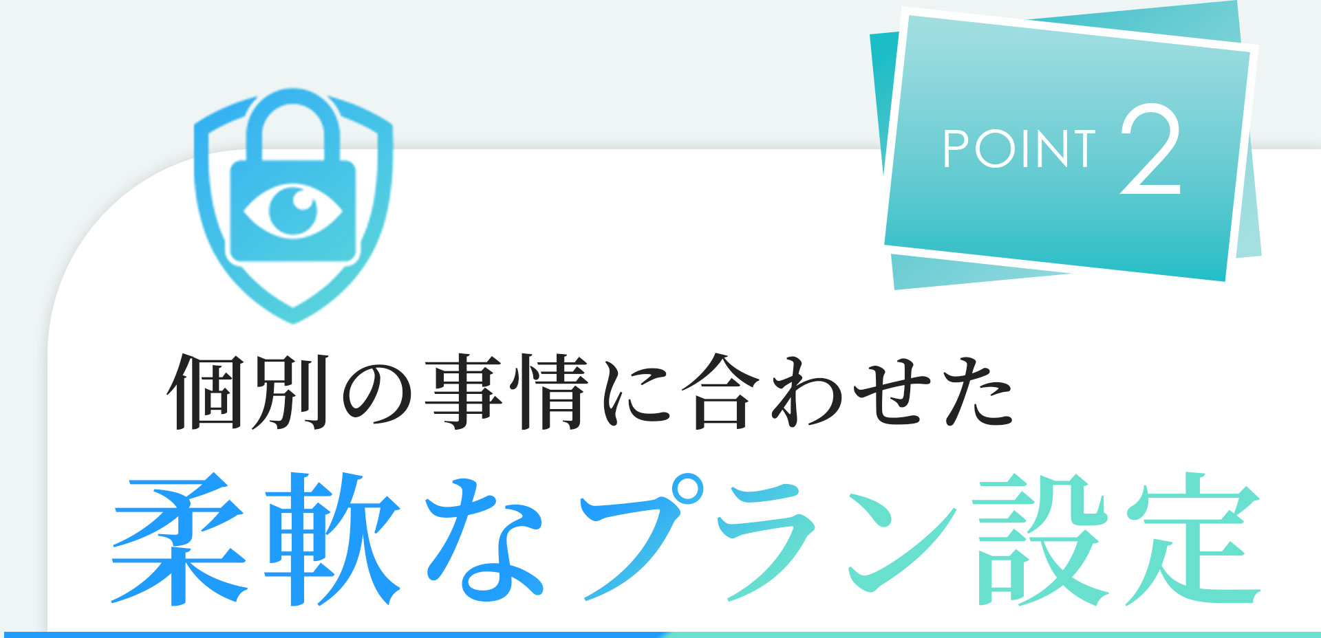 POINT02 個別の事情に合わせた柔軟なプラン設定