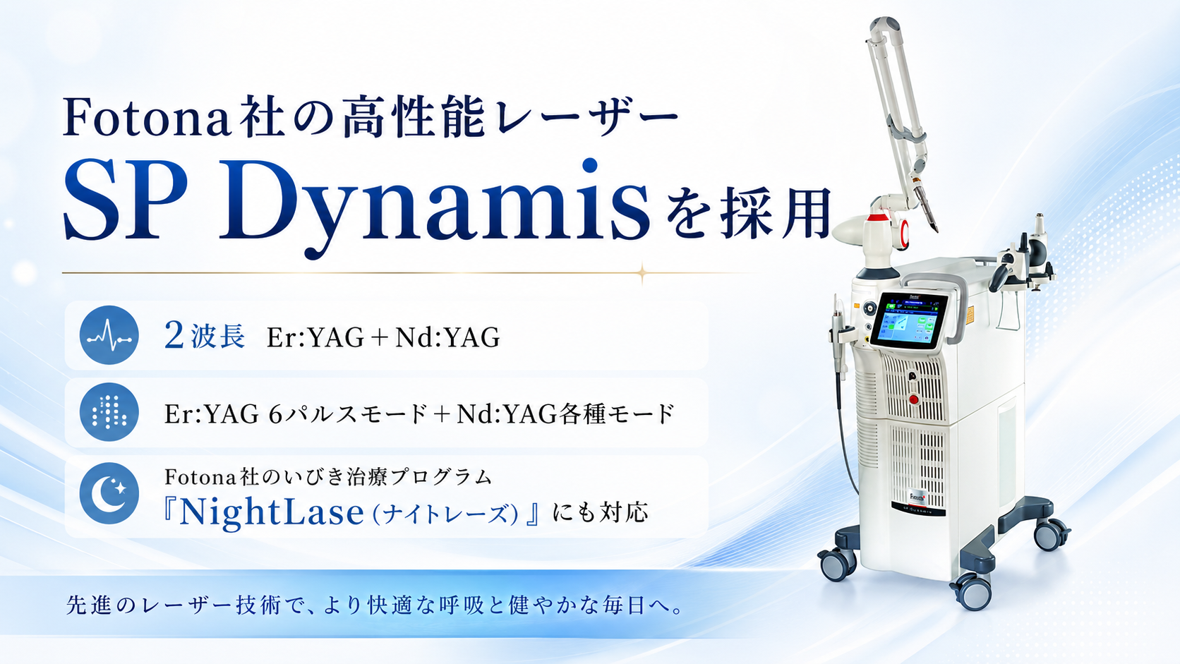 Fotona社の高性能レーザー SP Dynamisを採用。2波長　Er:YAG＋Nd:YAG　Er:YAG 6パルスモード＋Nd:YAG各種モード　Fotona社のいびき治療プログラム「NightLase（ナイトレーズ）」にも対応