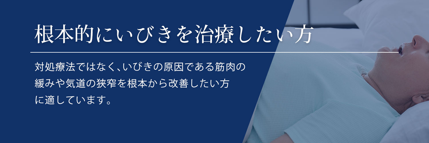 根本的にいびきを治療したい方 対処療法ではなく、いびきの原因である筋肉の緩みや気道の狭窄を根本から改善したい方に適しています。