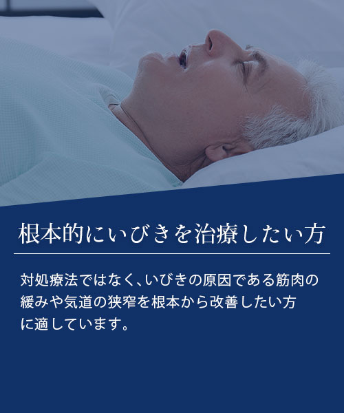 根本的にいびきを治療したい方 対処療法ではなく、いびきの原因である筋肉の緩みや気道の狭窄を根本から改善したい方に適しています。