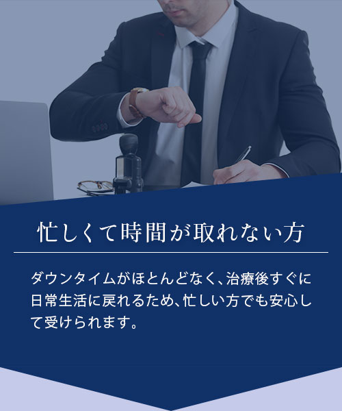 忙しくて時間が取れない方 ダウンタイムがほとんどなく、治療後すぐに日常生活に戻れるため、忙しい方でも安心して受けられます。